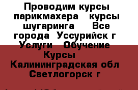 Проводим курсы парикмахера , курсы шугаринга , - Все города, Уссурийск г. Услуги » Обучение. Курсы   . Калининградская обл.,Светлогорск г.